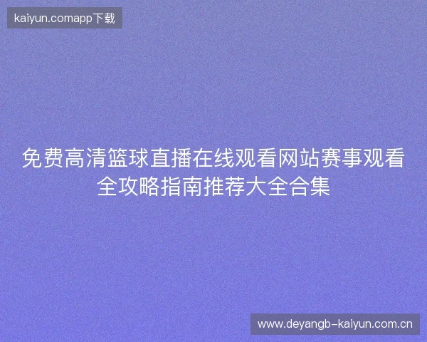 免费高清篮球直播在线观看网站赛事观看全攻略指南推荐大全合集
