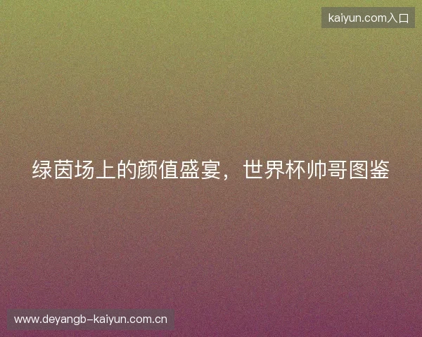 绿茵场上的颜值盛宴，世界杯帅哥图鉴