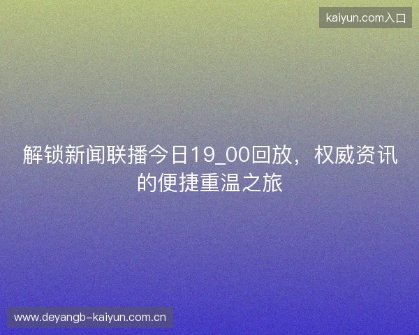 解锁新闻联播今日19_00回放，权威资讯的便捷重温之旅